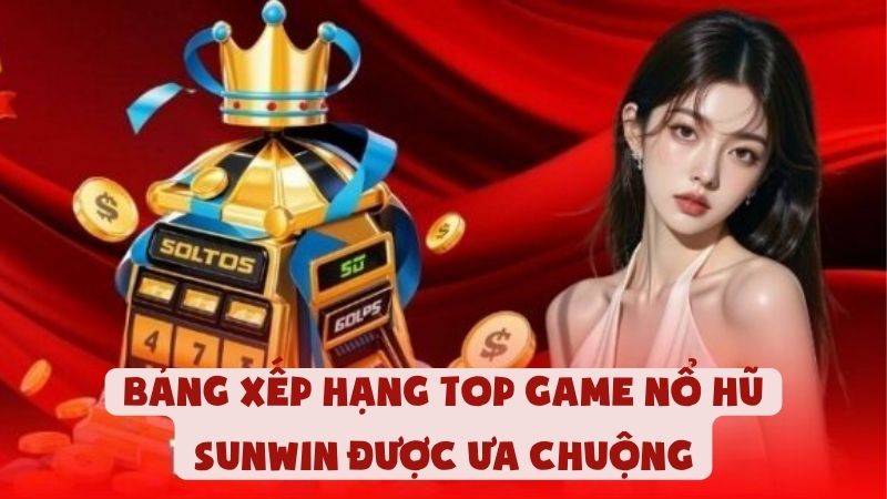 Bảng Xếp Hạng Top Game Nổ Hũ Sunwin Được Ưa Chuộng