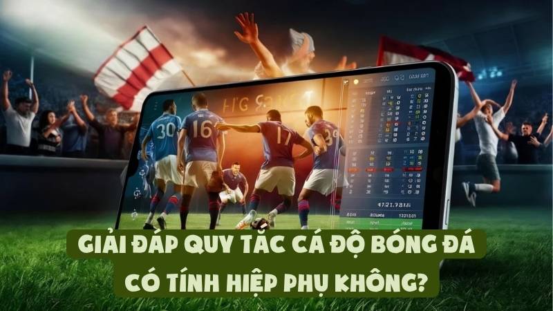 Giải Đáp Quy Tắc Cá Độ Bóng Đá Có Tính Hiệp Phụ Không?